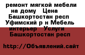 ремонт мягкой мебели на дому › Цена ­ 1 - Башкортостан респ., Уфимский р-н Мебель, интерьер » Услуги   . Башкортостан респ.